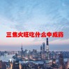 三焦火旺吃什么中成药(06/21更新)